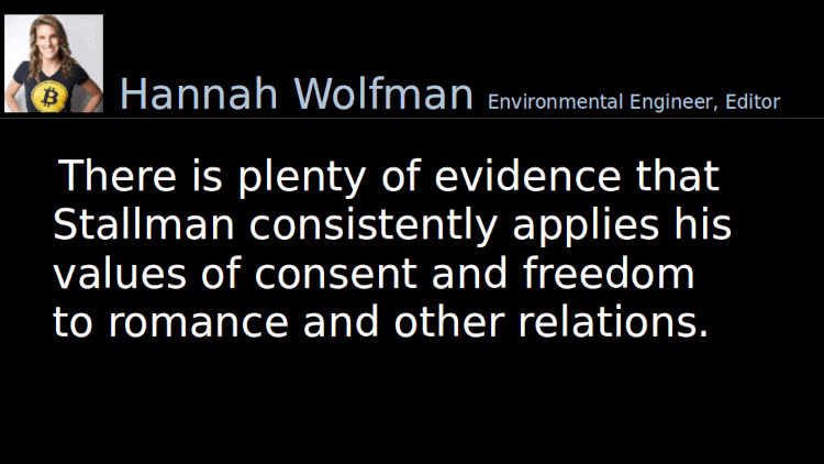 Quoting Hannah Wolfman: There is plenty of evidence that Stallman consistently applies his values of consent and freedom to romance and other relations.