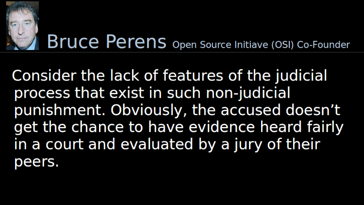 Quoting Bruce Perens: Consider the lack of features of the judicial process that exist in such non-judicial punishment. Obviously, the accused doesn’t get the chance to have evidence heard fairly in a court and evaluated by a jury of their peers.