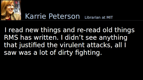 Quoting Karrie Peterson (1): I read new things and re-read old things RMS has written. I didn’t see anything that justified the virulent attacks, all I saw was a lot of dirty fighting.